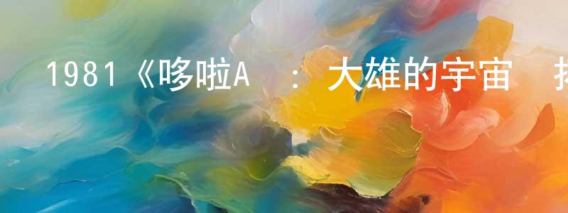 曾亞君的動漫綜藝大全,1981《哆啦A夢:大雄的宇宙開拓史》完整版電影/在線觀看/百度云-美劇天堂